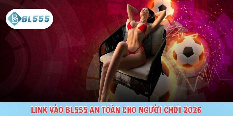 Hướng dẫn truy cập BL555 an toàn, hạn chế rủi ro giả mạo